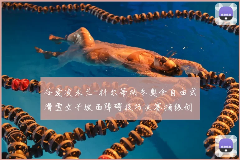 谷爱凌米兰-科尔蒂纳冬奥会自由式滑雪女子坡面障碍技巧决赛摘银创佳绩