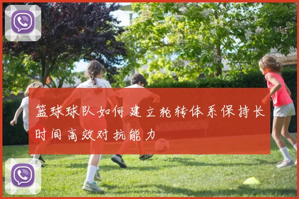 篮球球队如何建立轮转体系保持长时间高效对抗能力