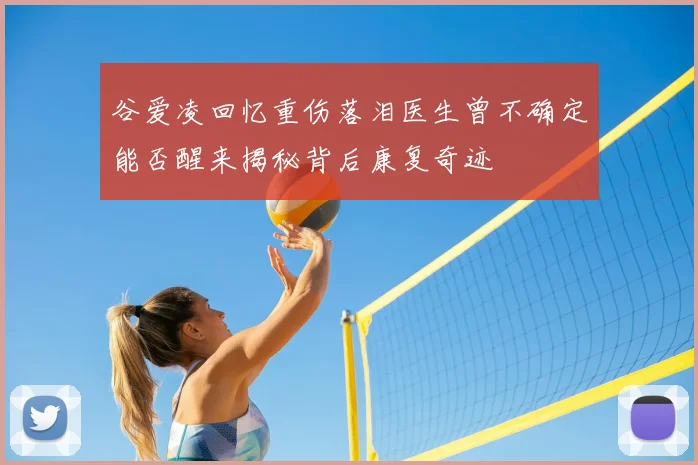谷爱凌回忆重伤落泪医生曾不确定能否醒来揭秘背后康复奇迹