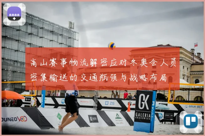 高山赛事物流解密应对冬奥会人员密集输送的交通瓶颈与战略布局