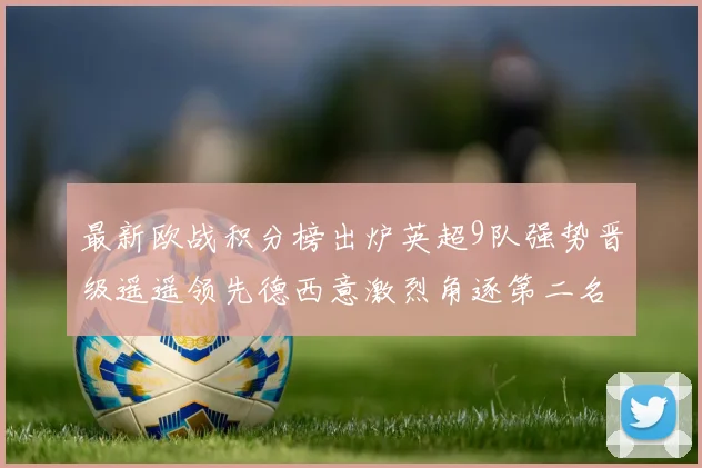 最新欧战积分榜出炉英超9队强势晋级遥遥领先德西意激烈角逐第二名
