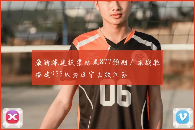 最新球迷投票结果877预测广东战胜福建955认为辽宁击败江苏
