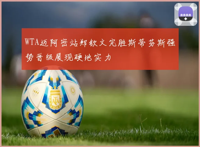 WTA迈阿密站郑钦文完胜斯蒂芬斯强势晋级展现硬地实力