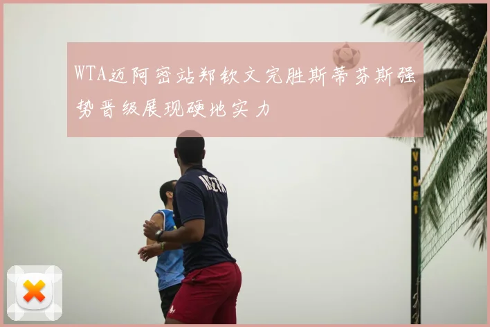 WTA迈阿密站郑钦文完胜斯蒂芬斯强势晋级展现硬地实力