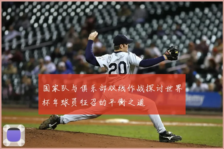 国家队与俱乐部双线作战探讨世界杯年球员征召的平衡之道