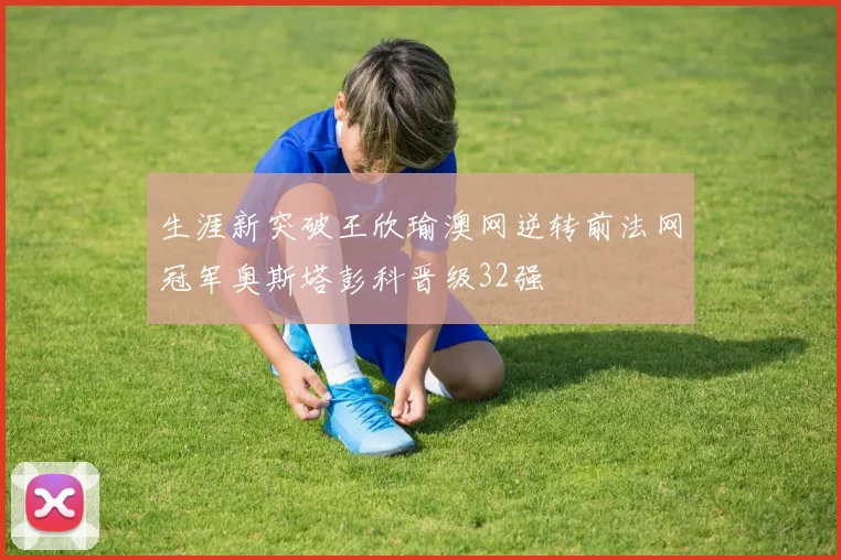 生涯新突破王欣瑜澳网逆转前法网冠军奥斯塔彭科晋级32强