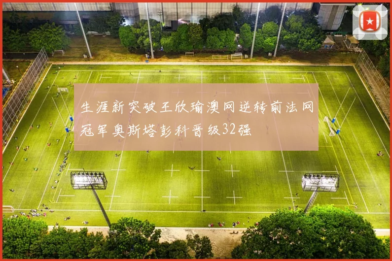 生涯新突破王欣瑜澳网逆转前法网冠军奥斯塔彭科晋级32强