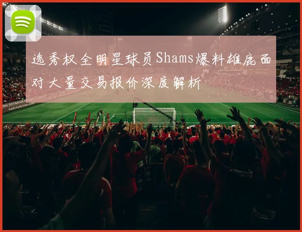 选秀权全明星球员Shams爆料雄鹿面对大量交易报价深度解析