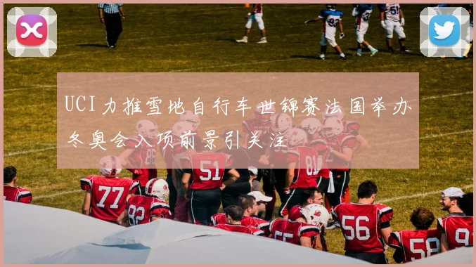 UCI力推雪地自行车世锦赛法国举办冬奥会入项前景引关注