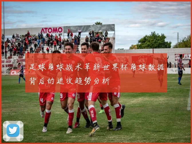 足球角球战术革新世界杯角球数据背后的进攻趋势分析