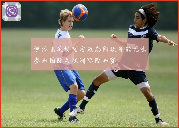 伊拉克足协官方表态因故可能无法参加国际足联洲际附加赛