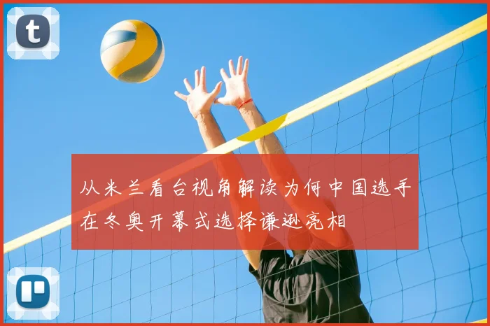 从米兰看台视角解读为何中国选手在冬奥开幕式选择谦逊亮相