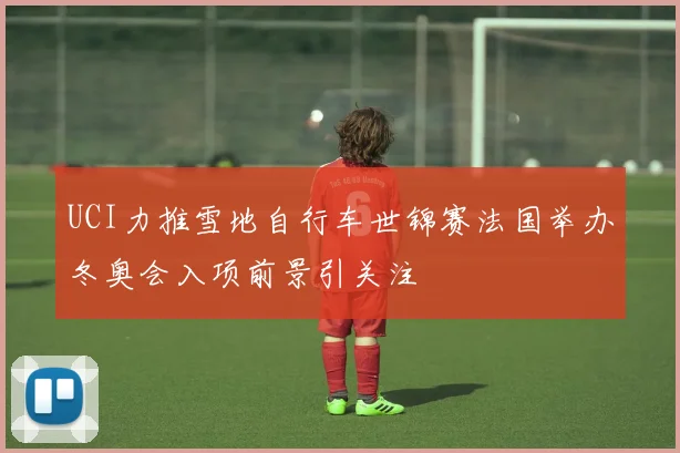 UCI力推雪地自行车世锦赛法国举办冬奥会入项前景引关注