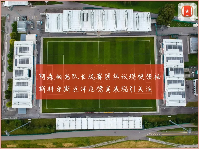 阿森纳老队长观赛团热议现役领袖斯科尔斯点评厄德高表现引关注