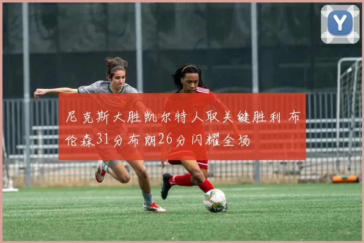 尼克斯大胜凯尔特人取关键胜利 布伦森31分布朗26分闪耀全场